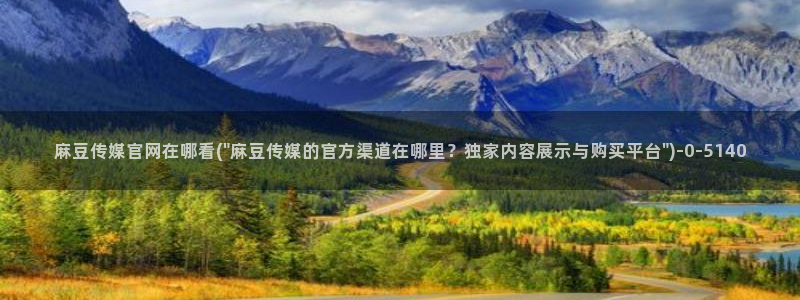 台湾麻豆传媒app官网：麻豆传媒官网在哪看(\