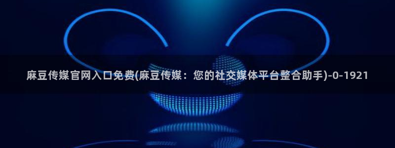 麻豆传媒官网www：麻豆传媒官网入口免费(麻豆传媒：您的社交媒体平台整合助手)