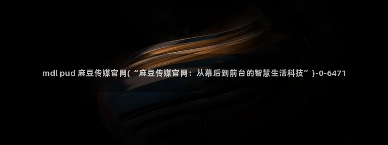 麻豆文化传媒 官网：mdl pud 麻豆传媒官网(“麻豆传媒官网：从幕后到前台的智慧生活科技”)