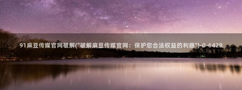 看麻豆传媒官网：91麻豆传媒官网破解(\