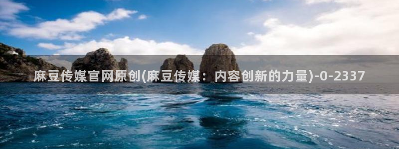 麻豆传媒直播官网污：麻豆传媒官网原创(麻豆传媒：内容创新的力量)