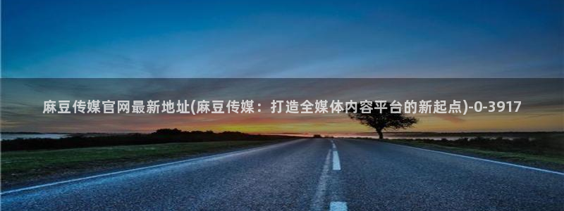 麻豆传媒官网软件：麻豆传媒官网最新地址(麻豆传媒：打造全媒体内容平台的新起点)