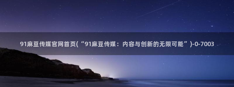 麻豆啊app传媒官网：91麻豆传媒官网首页(“91麻豆传媒：内容与创新的无限可能”)