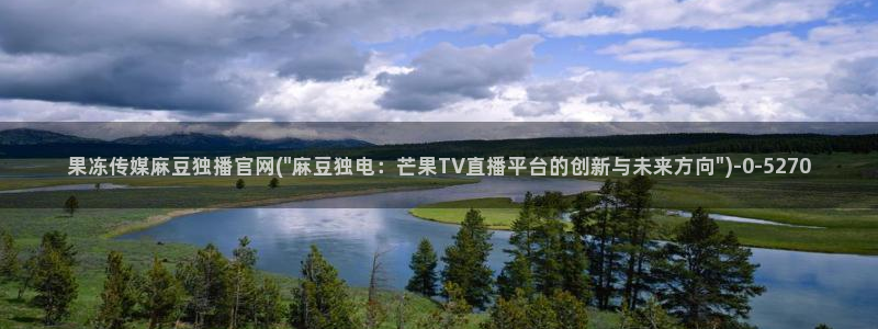 麻豆传媒的官网：果冻传媒麻豆独播官网(\