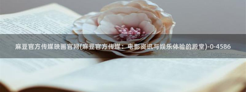 麻豆广告传媒官网：麻豆官方传媒映画官网(麻豆官方传媒：电影资讯与娱乐体验的殿堂)