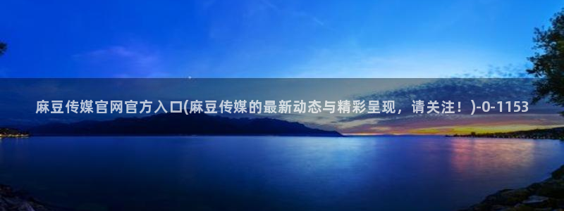 麻豆传媒官网前女友：麻豆传媒官网官方入口(麻豆传媒的最新动态与精彩呈现，请关注！)