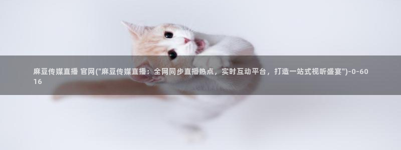 麻豆传媒画映官网观看：麻豆传媒直播 官网(\