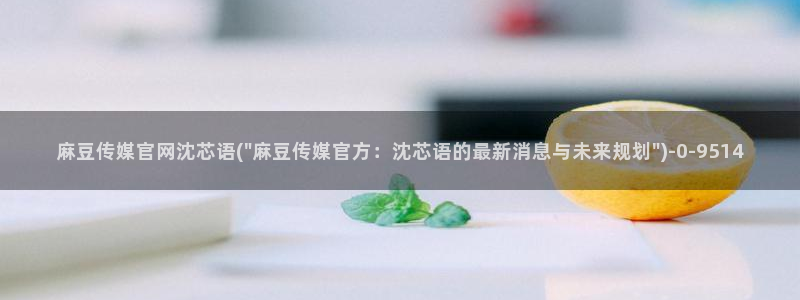 国货之光麻豆传媒官网：麻豆传媒官网沈芯语(\