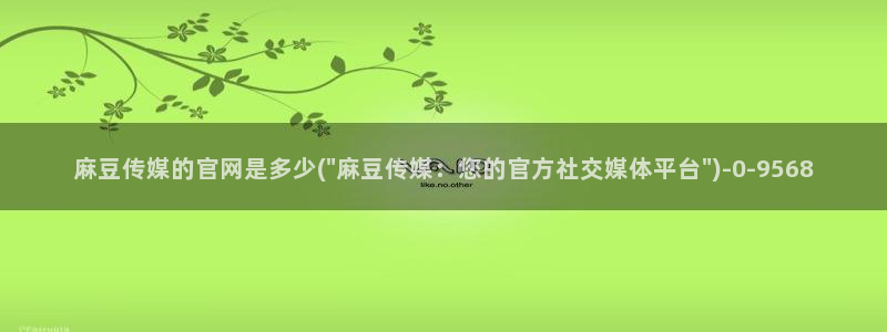 麻豆文化影视传媒官网：麻豆传媒的官网是多少(\