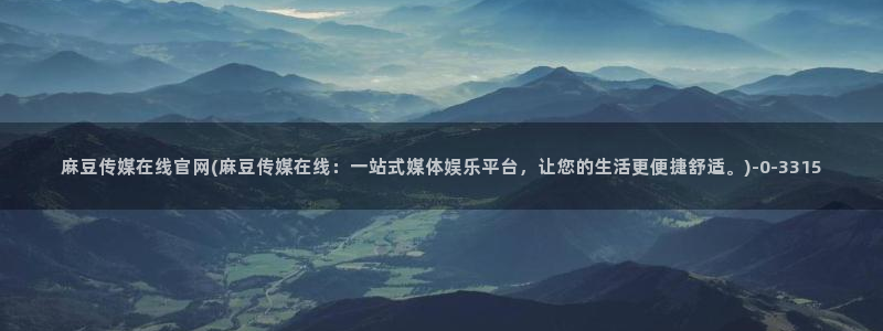 麻豆传媒影院官网：麻豆传媒在线官网(麻豆传媒在线：一站式媒体娱乐平台，让您的生活更便捷舒适。)