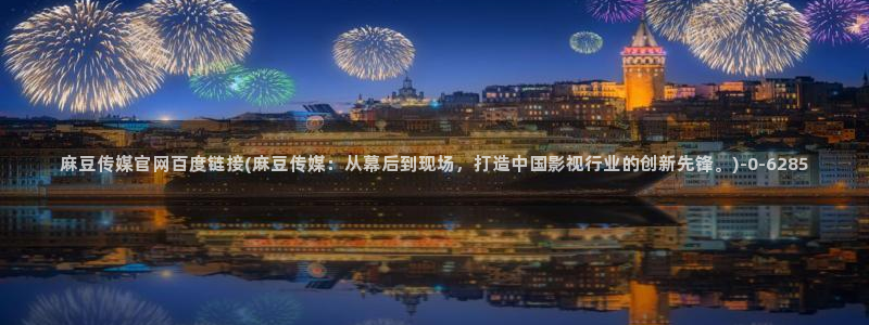mbpud麻豆传媒官网：麻豆传媒官网百度链接(麻豆传媒：从幕后到现场，打造中国影视行业的创新先锋。)