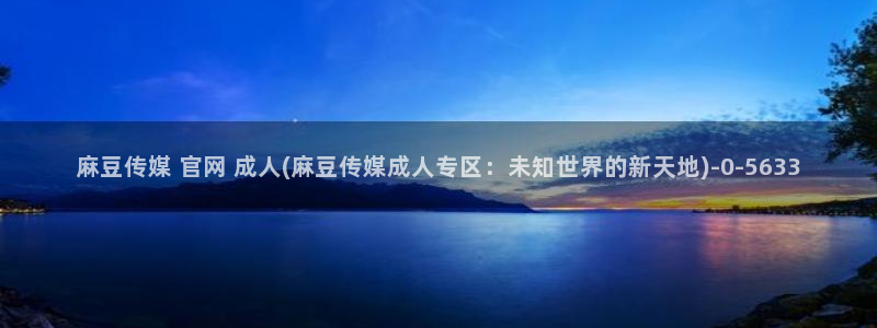 麻豆传媒官网赵佳美：麻豆传媒 官网 成人(麻豆传媒成人专区：未知世界的新天地)
