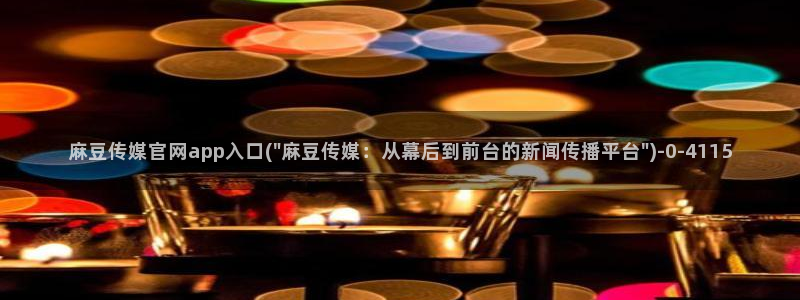 麻豆传媒国产剧情官网：麻豆传媒官网app入口(\