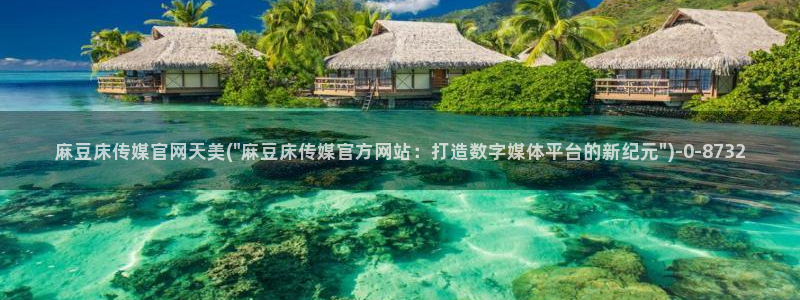 麻豆传媒画映官网观看：麻豆床传媒官网天美(\