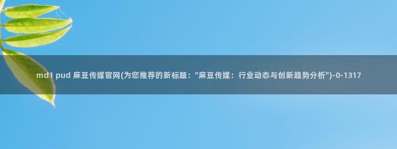 麻豆传媒App下载官网：md1 pud 麻豆传媒官网(为您推荐的新标题：\