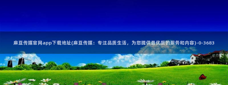 麻豆传媒官网：麻豆传媒官网app下载地址(麻豆传媒：专注品质生活，为您提供最优质的服务和内容)