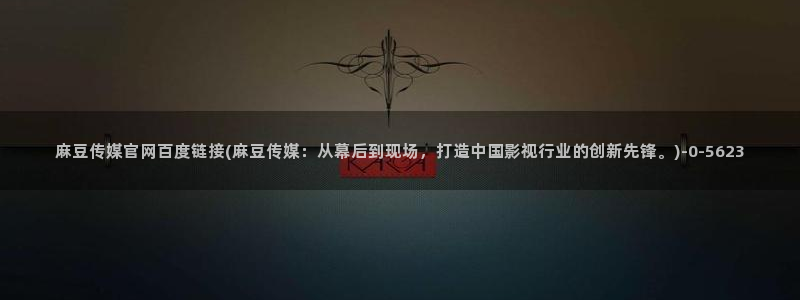 麻豆传媒官网电脑版：麻豆传媒官网百度链接(麻豆传媒：从幕后到现场，打造中国影视行业的创新先锋。)