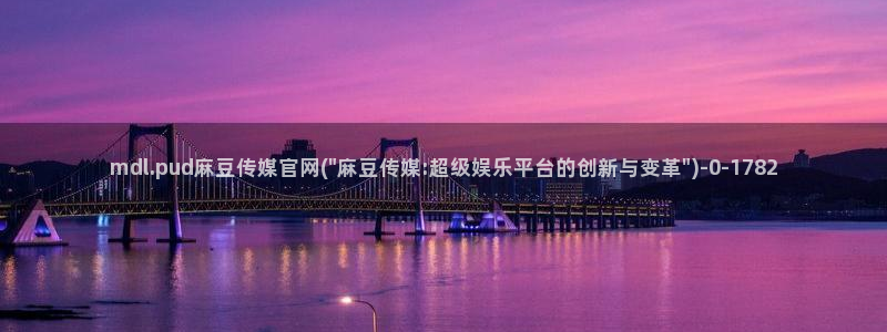 台湾麻豆传媒官网入口：mdl.pud麻豆传媒官网(\